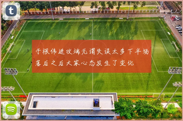于根伟进攻端无谓失误太多下半场落后之后大家心态发生了变化